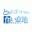 とあるゴリラの食い意地（参加型担当）