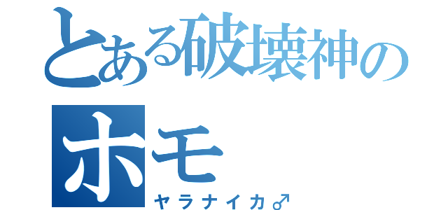 とある破壊神のホモ（ヤラナイカ♂）