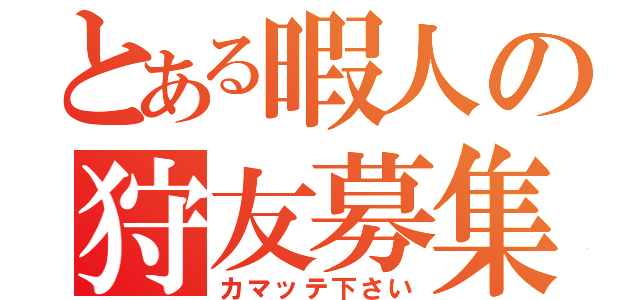 とある暇人の狩友募集（カマッテ下さい）