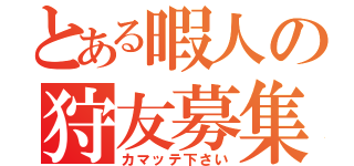 とある暇人の狩友募集（カマッテ下さい）