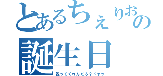 とあるちぇりおの誕生日（祝ってくれんだろ？ドヤッ）