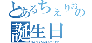 とあるちぇりおの誕生日（祝ってくれんだろ？ドヤッ）