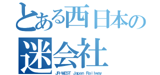 とある西日本の迷会社（ＪＲ－ＷＥＳＴ Ｊａｐａｎ Ｒａｉｌｗａｙ）