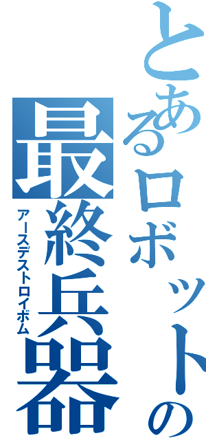 とあるロボットの最終兵器（アースデストロイボム）