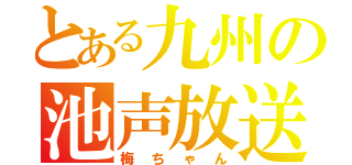 とある九州の池声放送主（梅ちゃん）