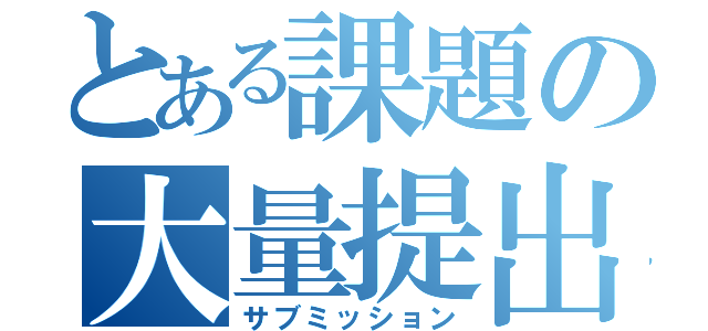 とある課題の大量提出（サブミッション）