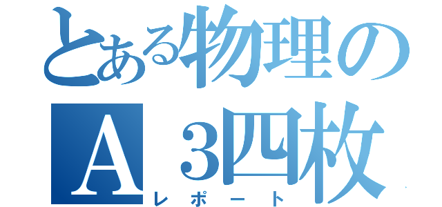 とある物理のＡ３四枚（レポート）