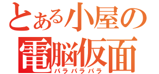 とある小屋の電脳仮面（パラパラパラ）