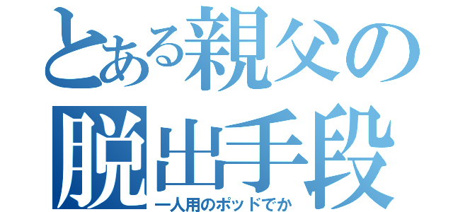 とある親父の脱出手段（一人用のポッドでか）