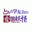 とある学友会の変態妖怪（ＹＡＭＡＫＡＷＡ）