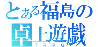 とある福島の卓上遊戯（ＴＲＰＧ）