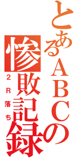 とあるＡＢＣの惨敗記録（２Ｒ落ち）