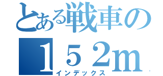 とある戦車の１５２ｍｍ（インデックス）