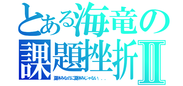 とある海竜の課題挫折Ⅱ（夏休みなのに夏休みじゃない．．．）