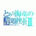 とある海竜の課題挫折Ⅱ（夏休みなのに夏休みじゃない．．．）