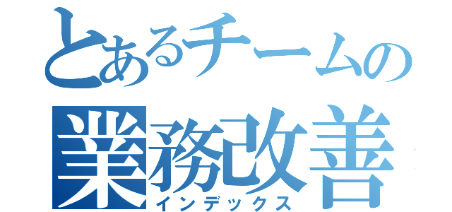 とあるチームの業務改善（インデックス）