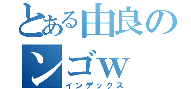 とある由良のンゴｗ（インデックス）