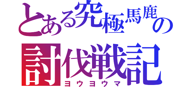 とある究極馬鹿の討伐戦記（ヨウヨウマ）