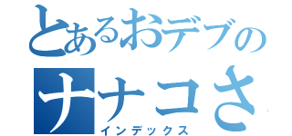 とあるおデブのナナコさん（インデックス）