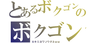とあるボクゴンザレスのボクゴンザレス（※キミヨワソウダネｗｗ）