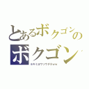 とあるボクゴンザレスのボクゴンザレス（※キミヨワソウダネｗｗ）