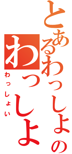 とあるわっしょいのわっしょい（わっしょい）