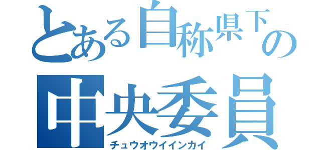 とある自称県下一の中央委員会（チュウオウイインカイ）