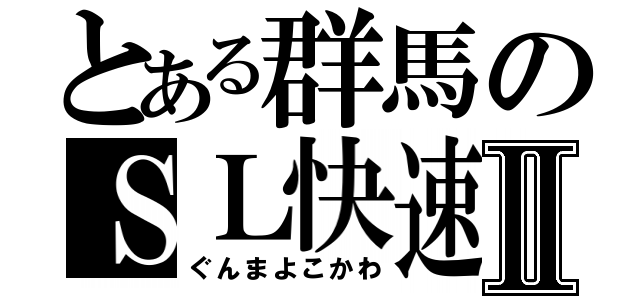 とある群馬のＳＬ快速Ⅱ（ぐんまよこかわ）