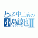 とある中二病の小島諒也Ⅱ（インデックス）