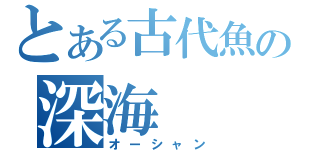 とある古代魚の深海（オーシャン）