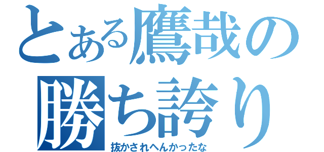 とある鷹哉の勝ち誇り（抜かされヘんかったな）