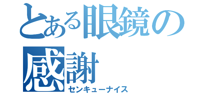 とある眼鏡の感謝（センキューナイス）