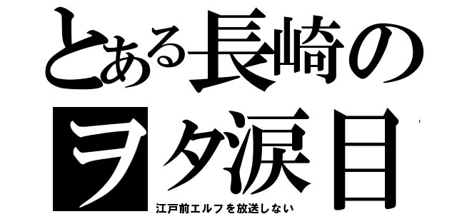 とある長崎のヲタ涙目（江戸前エルフを放送しない）