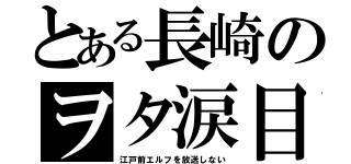 とある長崎のヲタ涙目（江戸前エルフを放送しない）