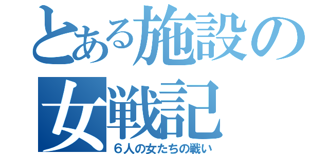 とある施設の女戦記（６人の女たちの戦い）