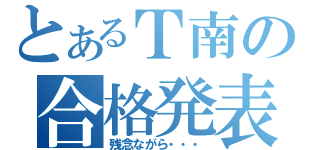 とあるＴ南の合格発表（残念ながら・・・）