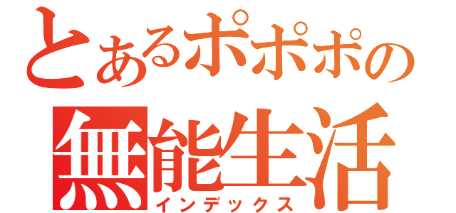 とあるポポポの無能生活（インデックス）