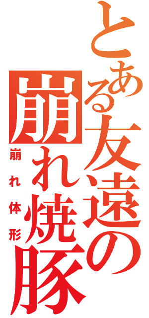 とある友遠の崩れ焼豚（崩れ体形）