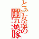 とある友遠の崩れ焼豚（崩れ体形）