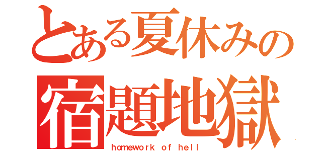 とある夏休みの宿題地獄（ｈｏｍｅｗｏｒｋ ｏｆ ｈｅｌｌ ）