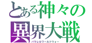 とある神々の異界大戦（パラレルワールドウォー）