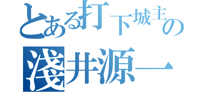 とある打下城主の淺井源一（）