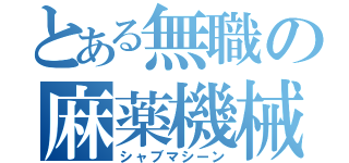 とある無職の麻薬機械（シャブマシーン）