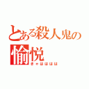 とある殺人鬼の愉悦（きゃはははは）