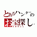 とあるハンターのお宝探し（たまのこし）