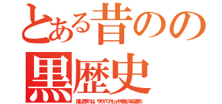 とある昔のの黒歴史（掘り返すのは、やめてくれｂｙ中学生の半田道夫）