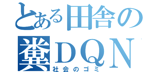 とある田舎の糞ＤＱＮ（社会のゴミ）