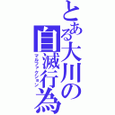 とある大川の自滅行為（マルファクション）