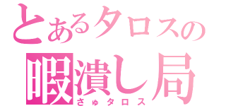 とあるタロスの暇潰し局（さゅタロス）