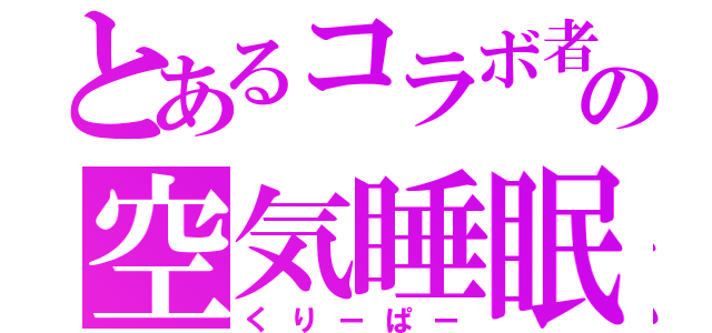 とあるコラボ者の空気睡眠（くりーぱー）